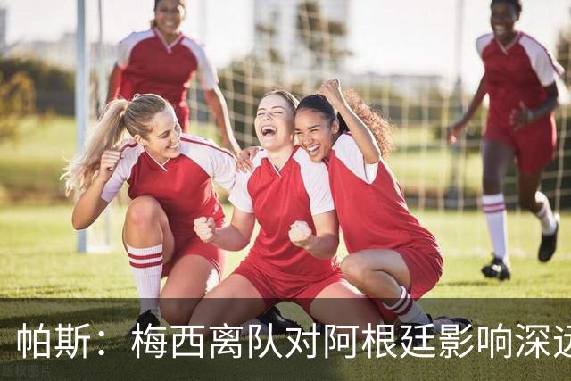 帕斯：梅西离队对阿根廷影响深远，仍需为未来准备