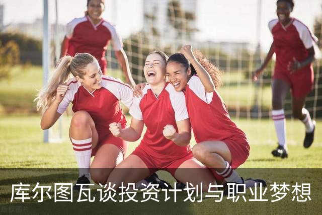 库尔图瓦谈投资计划与职业梦想