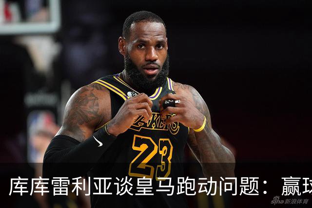 库库雷利亚谈皇马跑动问题：赢球后没人会提起这事