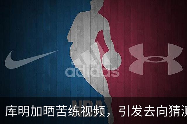 库明加晒苦练视频，引发去向猜测