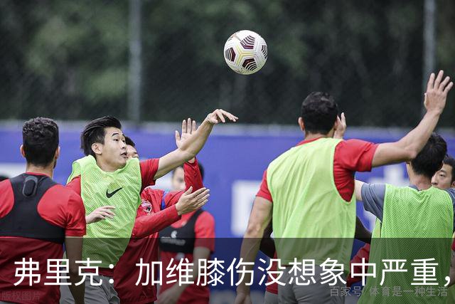 弗里克：加维膝伤没想象中严重，球队表现令人满意