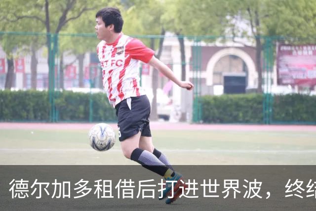 德尔加多租借后打进世界波，终结345天进球荒