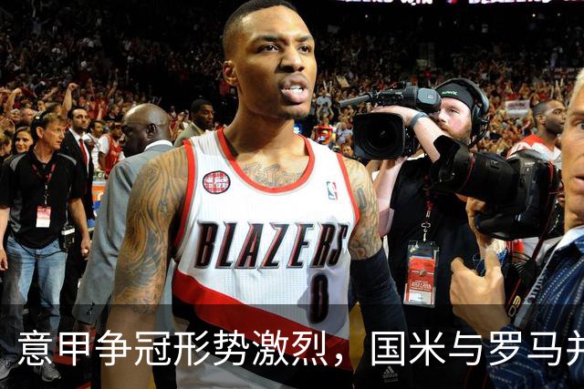 意甲争冠形势激烈，国米与罗马并列，黑马拉齐奥崛起