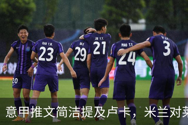 意甲推文简洁提及卢卡，米兰对莱切的悬念引发关注