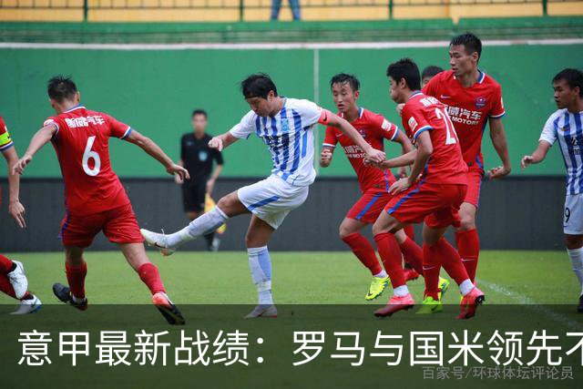 意甲最新战绩：罗马与国米领先不败米兰排位靠后