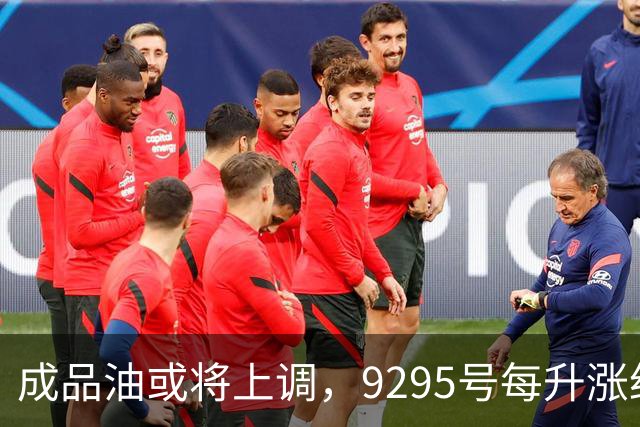成品油或将上调，92/95号每升涨约0.3元