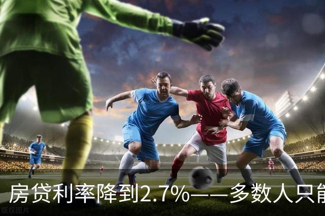 房贷利率降到2.7%——多数人只能远观