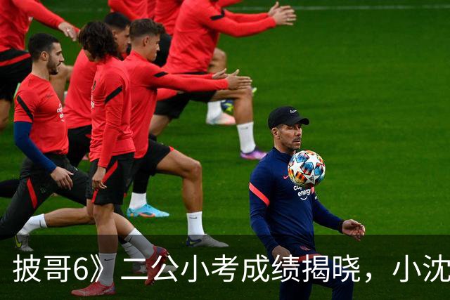 披哥6》二公小考成绩揭晓，小沈阳落后于众，曾辉显赫进步