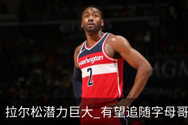 拉尔松潜力巨大 有望追随字母哥的成长之路