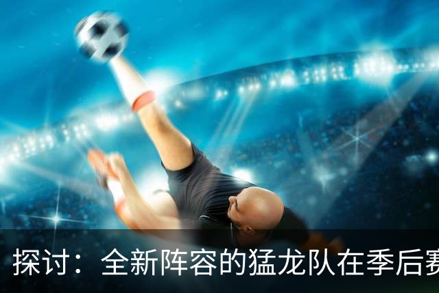 探讨：全新阵容的猛龙队在季后赛中的潜力