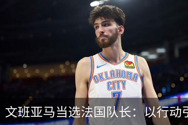 文班亚马当选法国队长：以行动引领球队