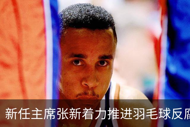 新任主席张新着力推进羽毛球反腐与奥运备战