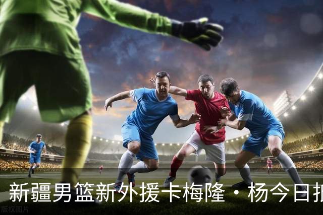 新疆男篮新外援卡梅隆·杨今日抵达，表现出色