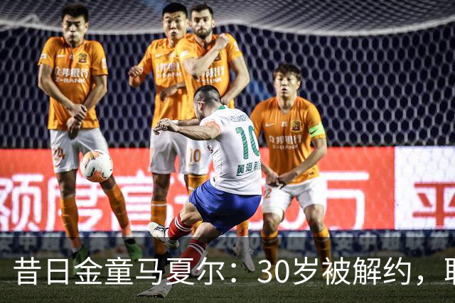 昔日金童马夏尔：30岁被解约，职业生涯急转直下