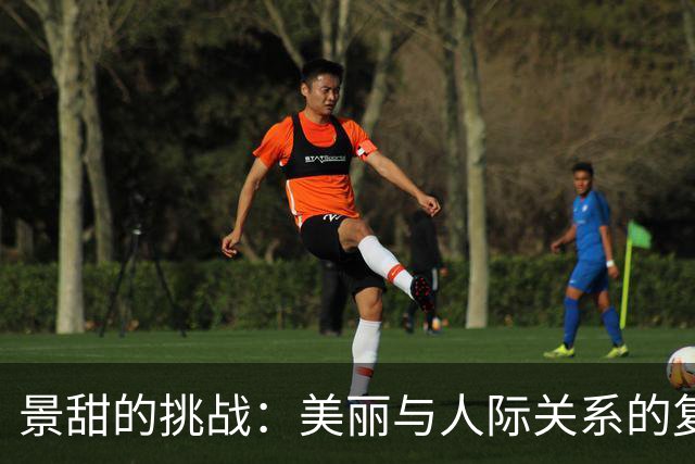 景甜的挑战：美丽与人际关系的复杂性