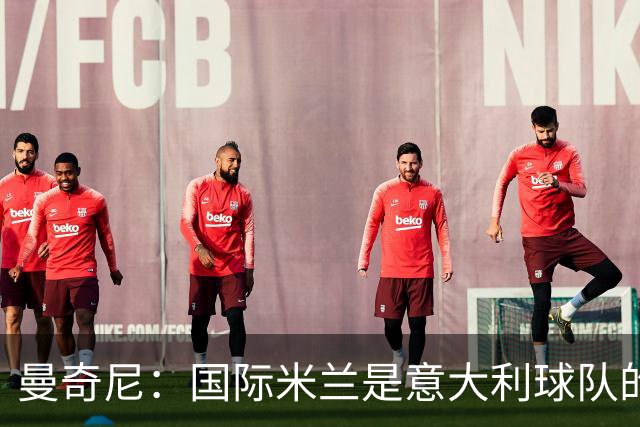 曼奇尼：国际米兰是意大利球队的典范；比赛结果并非唯一标准
