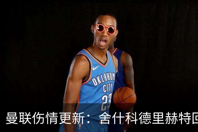曼联伤情更新：舍什科德里赫特回归，芒特成疑