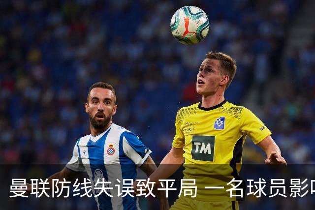 曼联防线失误致平局 一名球员影响全局