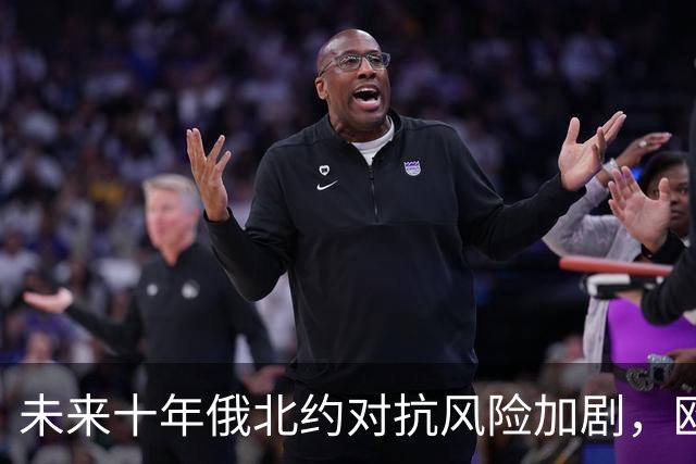 未来十年俄北约对抗风险加剧，欧洲面临复杂局势