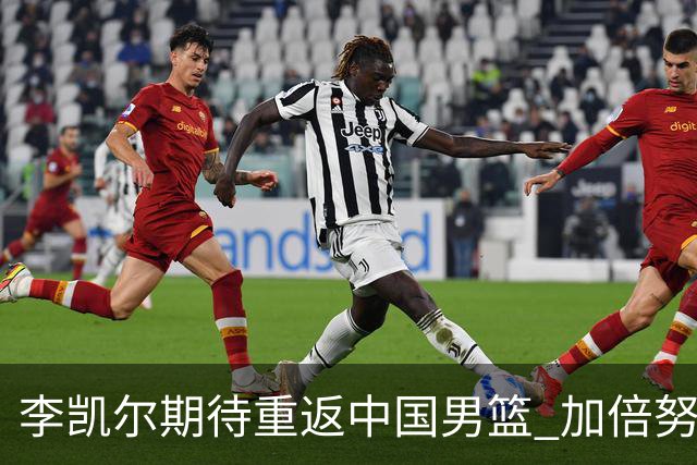 李凯尔期待重返中国男篮 加倍努力争取机会