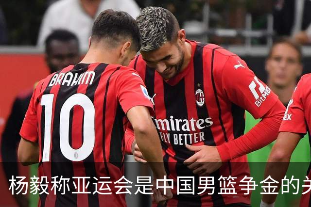 杨毅称亚运会是中国男篮争金的关键机会