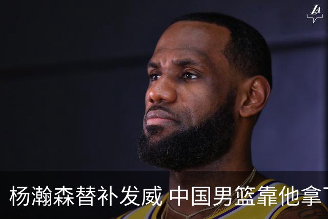 杨瀚森替补发威 中国男篮靠他拿下一场大胜