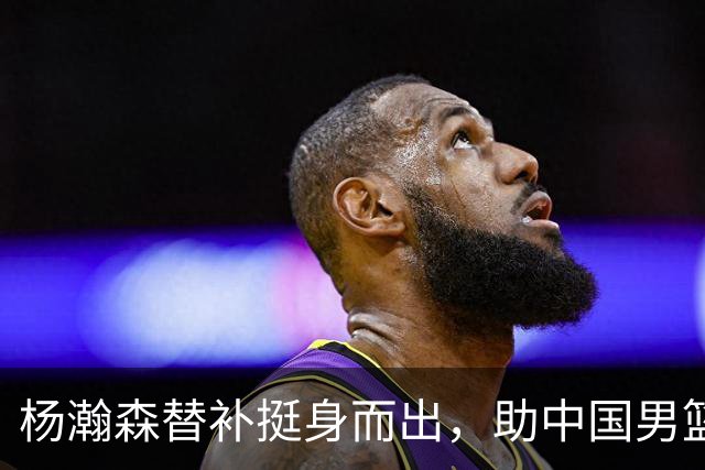 杨瀚森替补挺身而出，助中国男篮世预赛大胜