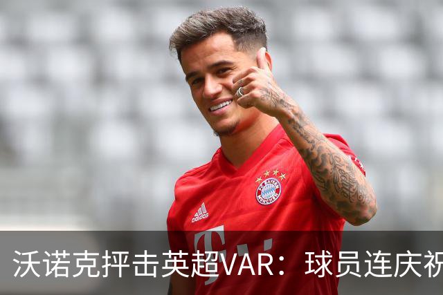 沃诺克抨击英超VAR：球员连庆祝都不敢了