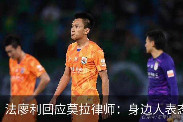 法廖利回应莫拉律师：身边人表态反伤球员形象