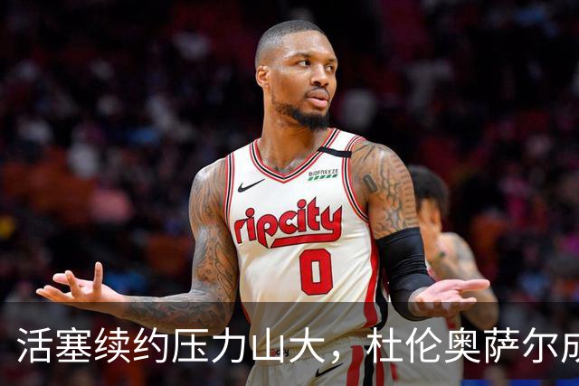 活塞续约压力山大，杜伦奥萨尔成为棘手难题