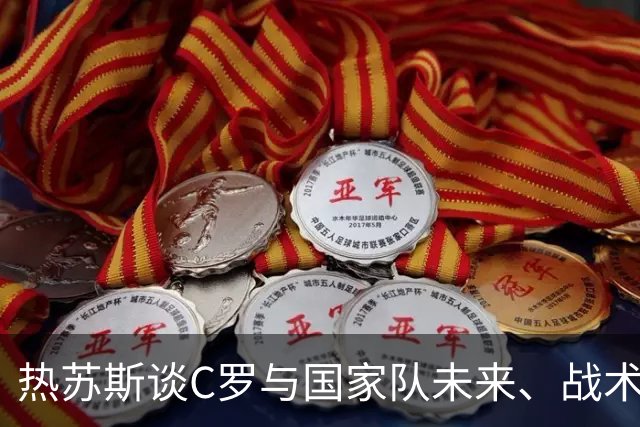 热苏斯谈C罗与国家队未来、战术选择及新球员