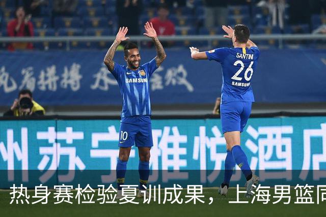 热身赛检验夏训成果，上海男篮同时考察外援人选