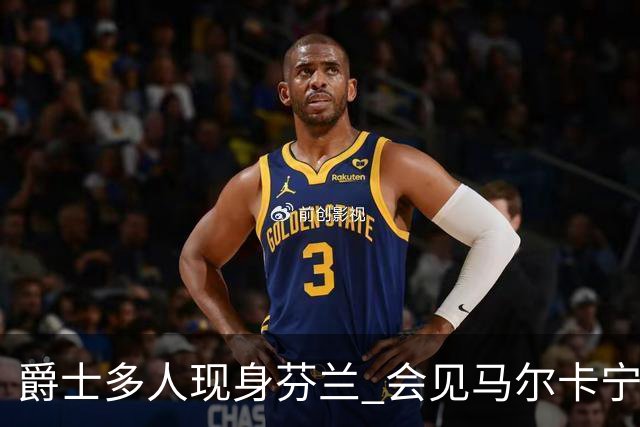 爵士多人现身芬兰 会见马尔卡宁