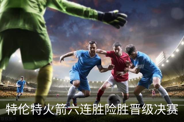特伦特火箭六连胜险胜晋级决赛