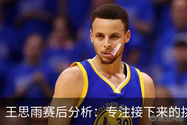 王思雨赛后分析：专注接下来的挑战与阵容调整