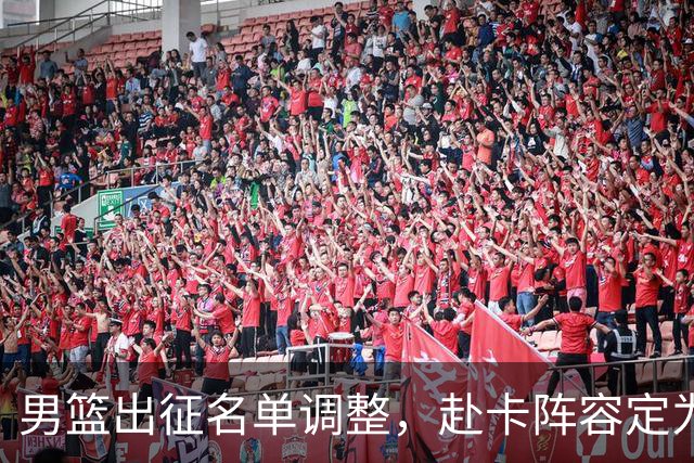 男篮出征名单调整，赴卡阵容定为14人