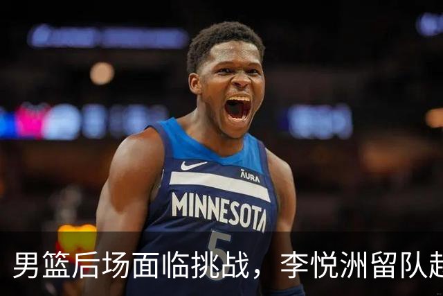 男篮后场面临挑战，李悦洲留队赵睿徐杰未能加入