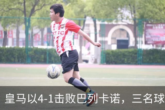 皇马以4-1击败巴列卡诺，三名球员贡献突出