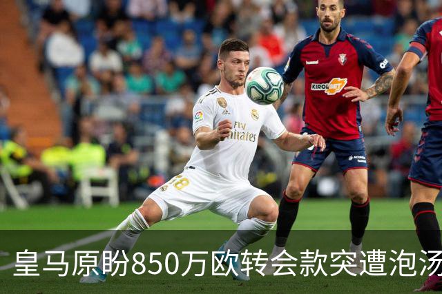 皇马原盼850万欧转会款突遭泡汤