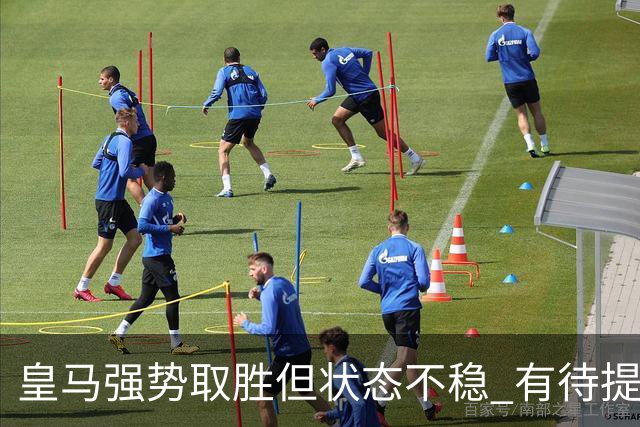 皇马强势取胜但状态不稳 有待提高的半场表现