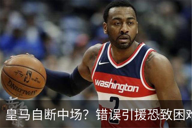 皇马自断中场？错误引援恐致困难赛季