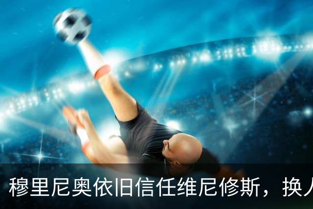 穆里尼奥依旧信任维尼修斯，换人无法改变他的态度