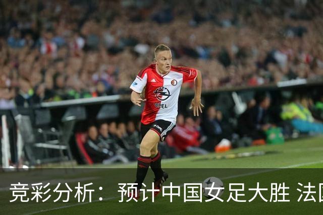 竞彩分析：预计中国女足大胜 法国有望获胜