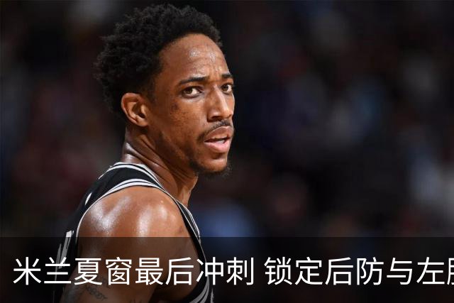 米兰夏窗最后冲刺 锁定后防与左脚中场