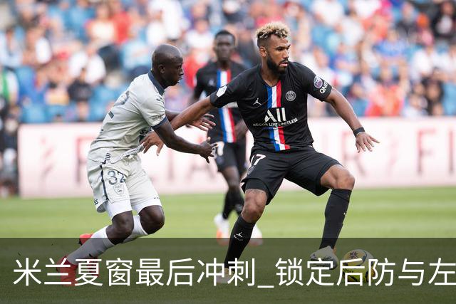 米兰夏窗最后冲刺 锁定后防与左脚中场
