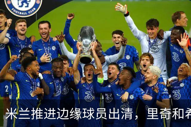 米兰推进边缘球员出清，里奇和希门尼斯接近谈判