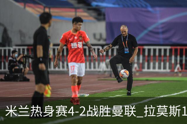 米兰热身赛4-2战胜曼联 拉莫斯1球2助