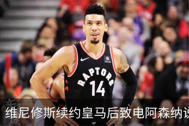 维尼修斯续约皇马后致电阿森纳说明原因