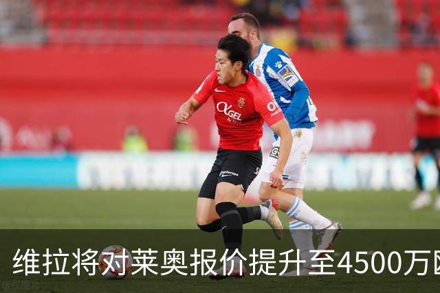 维拉将对莱奥报价提升至4500万欧并提高薪资