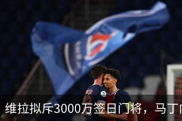 维拉拟斥3000万签日门将，马丁内斯前景成疑